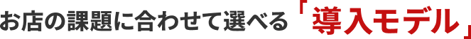 お店の課題に合わせて選べる「導入モデル」