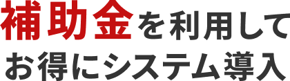 補助金を利用してお得にシステム導入