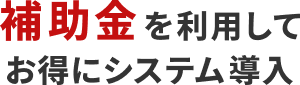 補助金を利用してお得にシステム導入